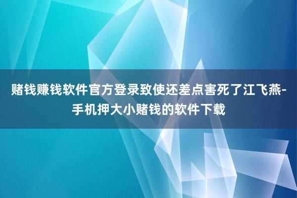 赌钱赚钱软件官方登录致使还差点害死了江飞燕-手机押大小赌钱的软件下载