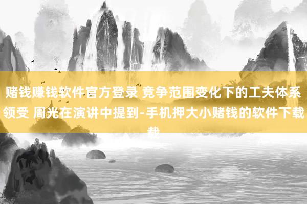 赌钱赚钱软件官方登录 竞争范围变化下的工夫体系领受 周光在演讲中提到-手机押大小赌钱的软件下载