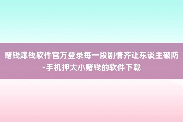 赌钱赚钱软件官方登录每一段剧情齐让东谈主破防-手机押大小赌钱的软件下载