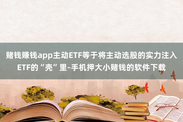 赌钱赚钱app主动ETF等于将主动选股的实力注入ETF的“壳”里-手机押大小赌钱的软件下载