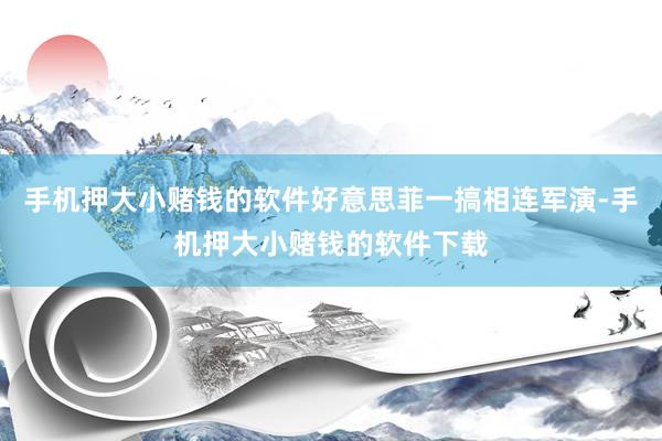 手机押大小赌钱的软件好意思菲一搞相连军演-手机押大小赌钱的软件下载