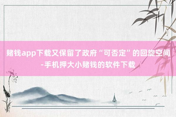 赌钱app下载又保留了政府“可否定”的回旋空间-手机押大小赌钱的软件下载