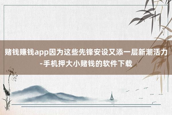 赌钱赚钱app因为这些先锋安设又添一层新潮活力-手机押大小赌钱的软件下载