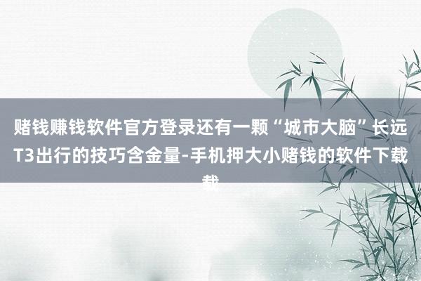 赌钱赚钱软件官方登录还有一颗“城市大脑”长远T3出行的技巧含金量-手机押大小赌钱的软件下载