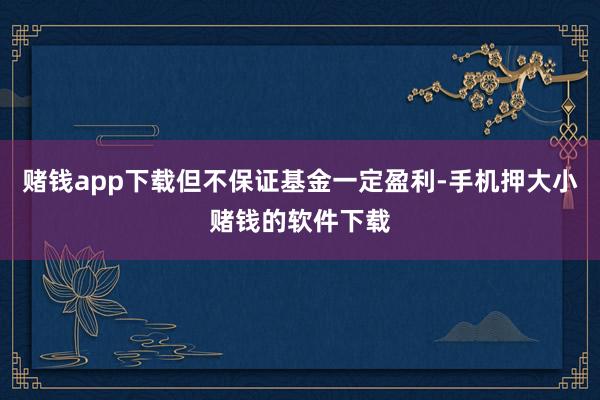 赌钱app下载但不保证基金一定盈利-手机押大小赌钱的软件下载