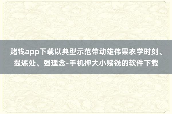 赌钱app下载以典型示范带动雄伟果农学时刻、提惩处、强理念-手机押大小赌钱的软件下载