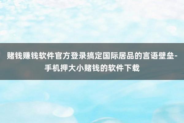 赌钱赚钱软件官方登录搞定国际居品的言语壁垒-手机押大小赌钱的软件下载