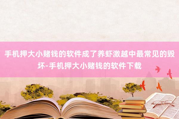 手机押大小赌钱的软件成了养虾激越中最常见的毁坏-手机押大小赌钱的软件下载