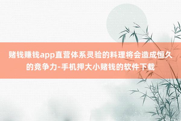 赌钱赚钱app直营体系灵验的料理将会造成恒久的竞争力-手机押大小赌钱的软件下载